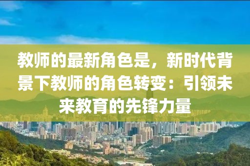 教師的最新角色是，新時(shí)代背景下教師的角色轉(zhuǎn)變：引領(lǐng)未來(lái)教育的先鋒力量
