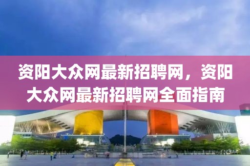 資陽(yáng)大眾網(wǎng)最新招聘網(wǎng)，資陽(yáng)大眾網(wǎng)最新招聘網(wǎng)全面指南