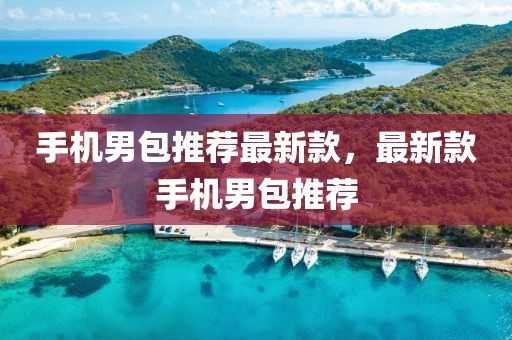 手機(jī)男包推薦最新款，最新款手機(jī)男包推薦