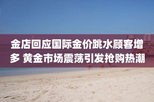 金店回應(yīng)國(guó)際金價(jià)跳水顧客增多 黃金市場(chǎng)震蕩引發(fā)搶購(gòu)熱潮