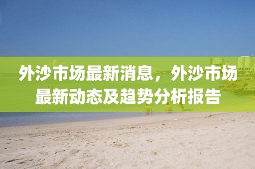 外沙市場最新消息，外沙市場最新動態(tài)及趨勢分析報告