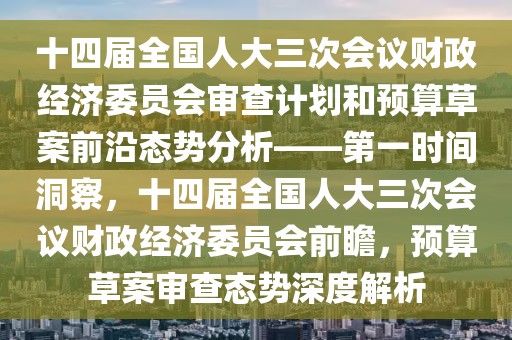 十四屆全國人大三次會(huì)議財(cái)政經(jīng)濟(jì)委員會(huì)審查計(jì)劃和預(yù)算草案前沿態(tài)勢(shì)分析——第一時(shí)間洞察，十四屆全國人大三次會(huì)議財(cái)政經(jīng)濟(jì)委員會(huì)前瞻，預(yù)算草案審查態(tài)勢(shì)深度解析