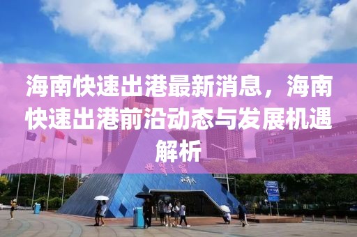 海南快速出港最新消息，海南快速出港前沿動(dòng)態(tài)與發(fā)展機(jī)遇解析