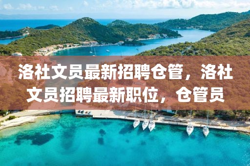 洛社文員最新招聘?jìng)}管，洛社文員招聘最新職位，倉(cāng)管員