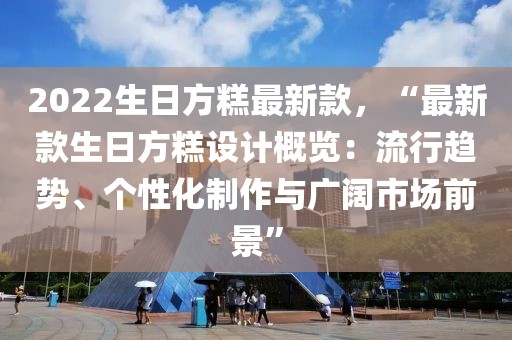 2022生日方糕最新款，“最新款生日方糕設(shè)計概覽：流行趨勢、個性化制作與廣闊市場前景”