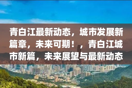 青白江最新動態(tài)，城市發(fā)展新篇章，未來可期！，青白江城市新篇，未來展望與最新動態(tài)