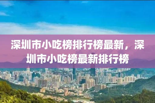 深圳市小吃榜排行榜最新，深圳市小吃榜最新排行榜