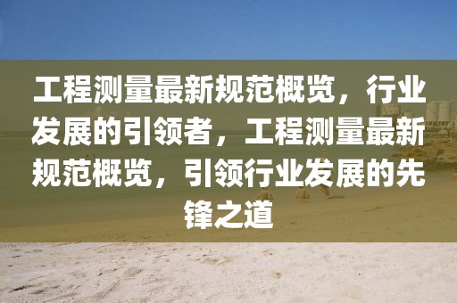 工程測量最新規(guī)范概覽，行業(yè)發(fā)展的引領(lǐng)者，工程測量最新規(guī)范概覽，引領(lǐng)行業(yè)發(fā)展的先鋒之道