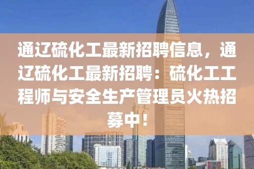 通遼硫化工最新招聘信息，通遼硫化工最新招聘：硫化工工程師與安全生產(chǎn)管理員火熱招募中！