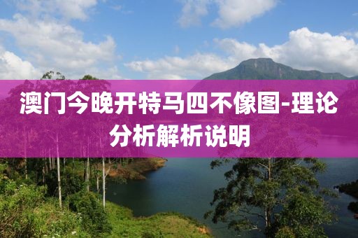 澳門今晚開(kāi)特馬四不像圖-理論分析解析說(shuō)明