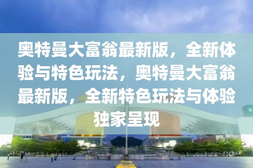 奧特曼大富翁最新版，全新體驗(yàn)與特色玩法，奧特曼大富翁最新版，全新特色玩法與體驗(yàn)獨(dú)家呈現(xiàn)