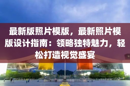 最新版照片模版，最新照片模版設(shè)計(jì)指南：領(lǐng)略獨(dú)特魅力，輕松打造視覺盛宴