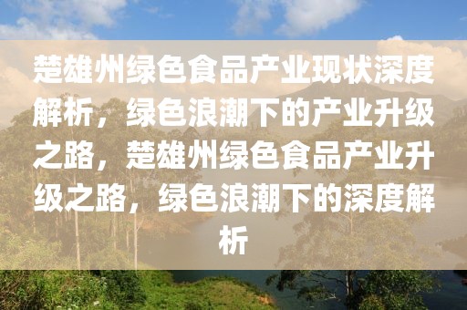 楚雄州綠色食品產(chǎn)業(yè)現(xiàn)狀深度解析，綠色浪潮下的產(chǎn)業(yè)升級之路，楚雄州綠色食品產(chǎn)業(yè)升級之路，綠色浪潮下的深度解析