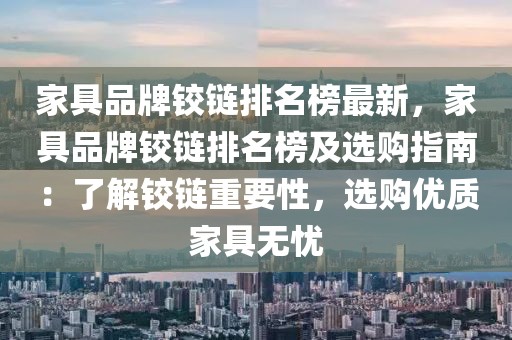 家具品牌鉸鏈排名榜最新，家具品牌鉸鏈排名榜及選購指南：了解鉸鏈重要性，選購優(yōu)質家具無憂