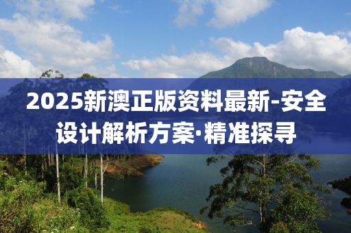 2025新澳正版資料最新-安全設(shè)計(jì)解析方案·精準(zhǔn)探尋
