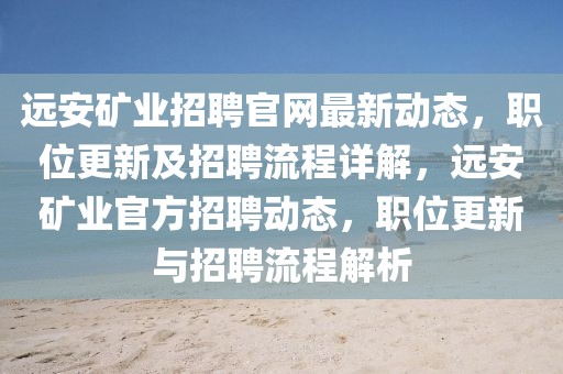 遠(yuǎn)安礦業(yè)招聘官網(wǎng)最新動(dòng)態(tài)，職位更新及招聘流程詳解，遠(yuǎn)安礦業(yè)官方招聘動(dòng)態(tài)，職位更新與招聘流程解析