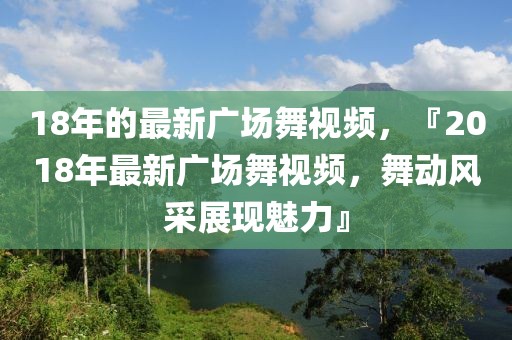 18年的最新廣場舞視頻，『2018年最新廣場舞視頻，舞動風(fēng)采展現(xiàn)魅力』