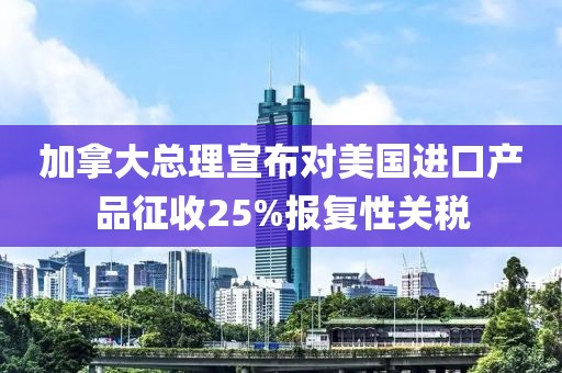 加拿大總理宣布對(duì)美國(guó)進(jìn)口產(chǎn)品征收25%報(bào)復(fù)性關(guān)稅
