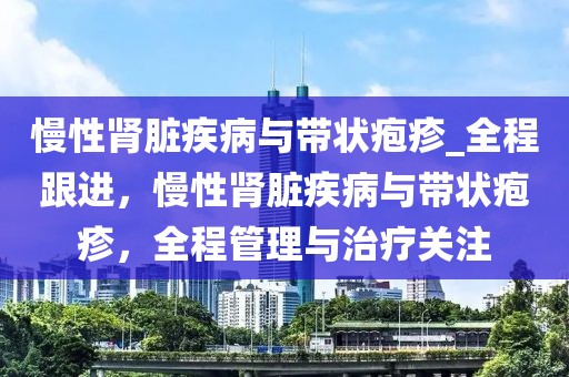 慢性腎臟疾病與帶狀皰疹_全程跟進(jìn)，慢性腎臟疾病與帶狀皰疹，全程管理與治療關(guān)注