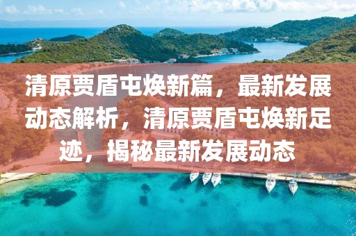 清原賈盾屯煥新篇，最新發(fā)展動態(tài)解析，清原賈盾屯煥新足跡，揭秘最新發(fā)展動態(tài)