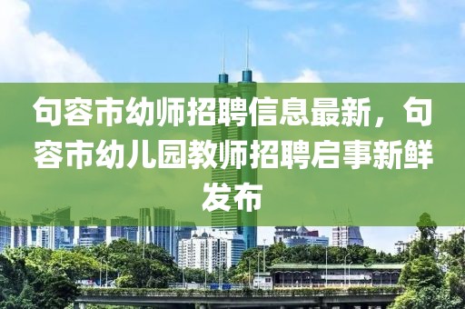 句容市幼師招聘信息最新，句容市幼兒園教師招聘啟事新鮮發(fā)布