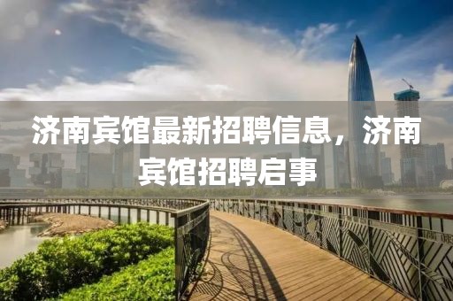 濟南賓館最新招聘信息，濟南賓館招聘啟事