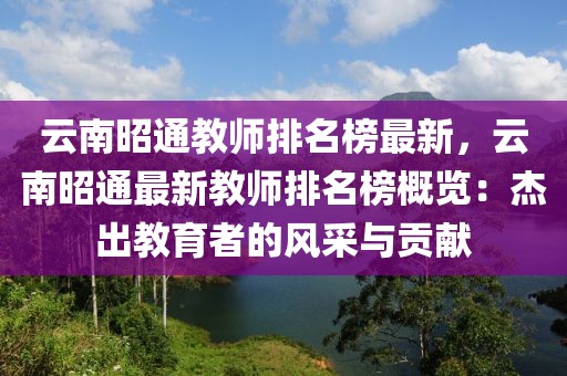 云南昭通教師排名榜最新，云南昭通最新教師排名榜概覽：杰出教育者的風(fēng)采與貢獻(xiàn)