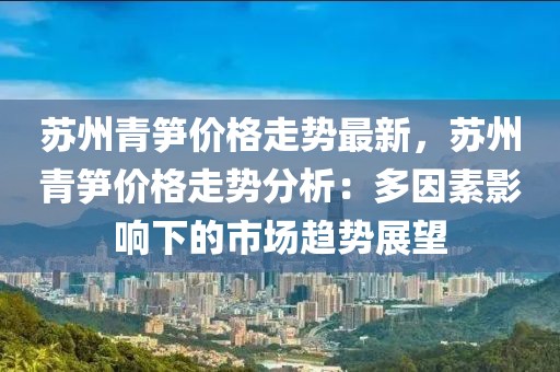 蘇州青筍價格走勢最新，蘇州青筍價格走勢分析：多因素影響下的市場趨勢展望