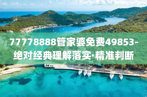 77778888管家婆免費(fèi)49853-絕對(duì)經(jīng)典理解落實(shí)·精準(zhǔn)判斷