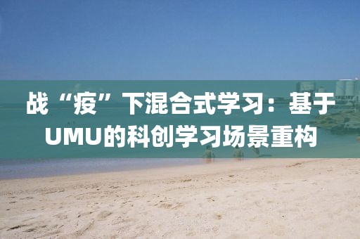 戰(zhàn)“疫”下混合式學習：基于UMU的科創(chuàng)學習場景重構(gòu)