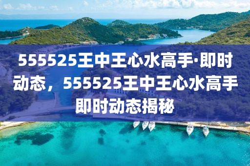 555525王中王心水高手·即時(shí)動(dòng)態(tài)，555525王中王心水高手即時(shí)動(dòng)態(tài)揭秘