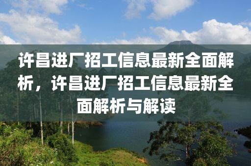 許昌進廠招工信息最新全面解析，許昌進廠招工信息最新全面解析與解讀