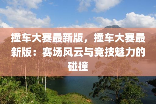 撞車大賽最新版，撞車大賽最新版：賽場風(fēng)云與競技魅力的碰撞