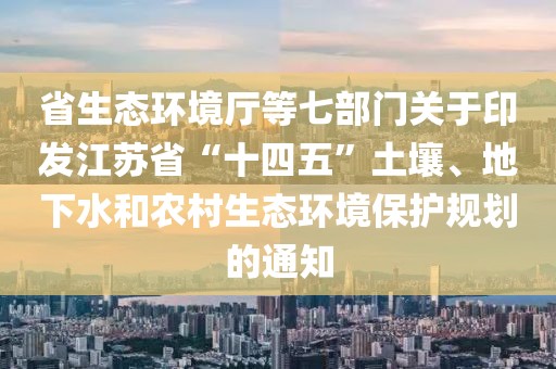 省生態(tài)環(huán)境廳等七部門關(guān)于印發(fā)江蘇省“十四五”土壤、地下水和農(nóng)村生態(tài)環(huán)境保護(hù)規(guī)劃的通知
