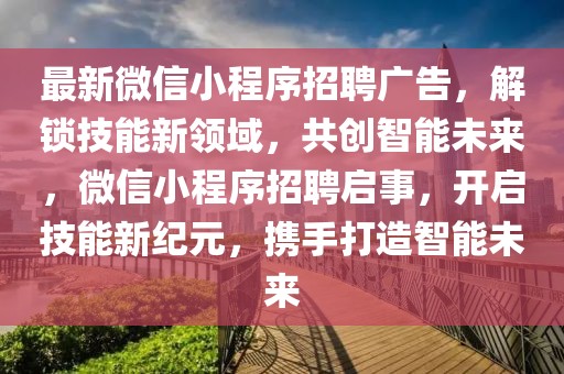 最新微信小程序招聘廣告，解鎖技能新領域，共創(chuàng)智能未來，微信小程序招聘啟事，開啟技能新紀元，攜手打造智能未來