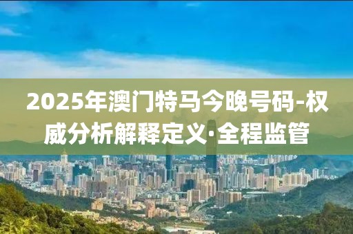 2025年澳門特馬今晚號(hào)碼-權(quán)威分析解釋定義·全程監(jiān)管