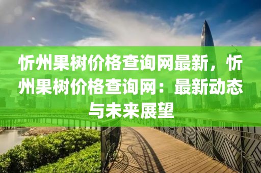 忻州果樹(shù)價(jià)格查詢網(wǎng)最新，忻州果樹(shù)價(jià)格查詢網(wǎng)：最新動(dòng)態(tài)與未來(lái)展望