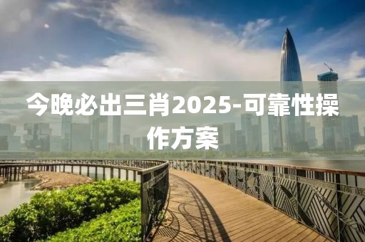 今晚必出三肖2025-可靠性操作方案