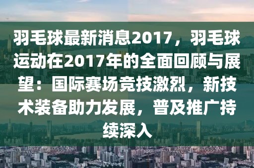 羽毛球最新消息2017，羽毛球運(yùn)動(dòng)在2017年的全面回顧與展望：國(guó)際賽場(chǎng)競(jìng)技激烈，新技術(shù)裝備助力發(fā)展，普及推廣持續(xù)深入