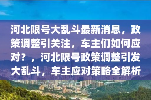 河北限號大亂斗最新消息，政策調(diào)整引關(guān)注，車主們?nèi)绾螒?yīng)對？，河北限號政策調(diào)整引發(fā)大亂斗，車主應(yīng)對策略全解析