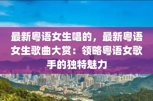 最新粵語女生唱的，最新粵語女生歌曲大賞：領(lǐng)略粵語女歌手的獨特魅力
