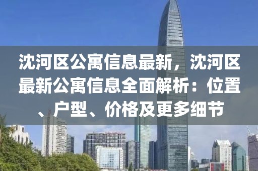 沈河區(qū)公寓信息最新，沈河區(qū)最新公寓信息全面解析：位置、戶型、價格及更多細(xì)節(jié)