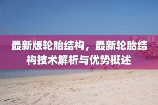 最新版輪胎結(jié)構(gòu)，最新輪胎結(jié)構(gòu)技術(shù)解析與優(yōu)勢(shì)概述