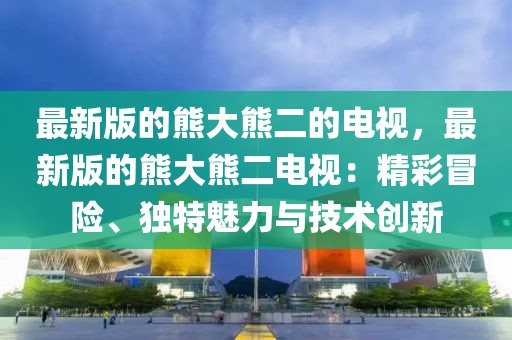 最新版的熊大熊二的電視，最新版的熊大熊二電視：精彩冒險(xiǎn)、獨(dú)特魅力與技術(shù)創(chuàng)新