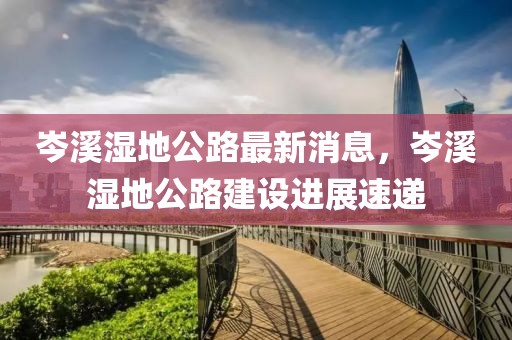 岑溪濕地公路最新消息，岑溪濕地公路建設(shè)進(jìn)展速遞