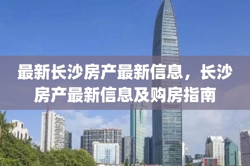 最新長沙房產(chǎn)最新信息，長沙房產(chǎn)最新信息及購房指南