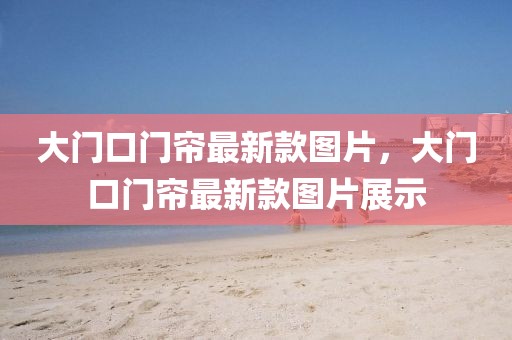 大門口門簾最新款圖片，大門口門簾最新款圖片展示