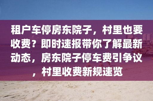 租戶(hù)車(chē)停房東院子，村里也要收費(fèi)？即時(shí)速報(bào)帶你了解最新動(dòng)態(tài)，房東院子停車(chē)費(fèi)引爭(zhēng)議，村里收費(fèi)新規(guī)速覽