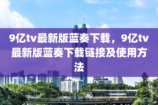 9億tv最新版藍(lán)奏下載，9億tv最新版藍(lán)奏下載鏈接及使用方法