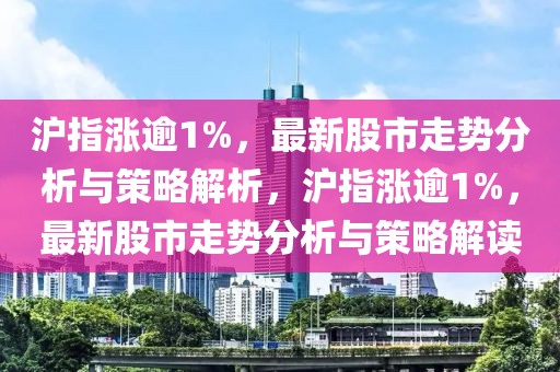 滬指漲逾1%，最新股市走勢(shì)分析與策略解析，滬指漲逾1%，最新股市走勢(shì)分析與策略解讀